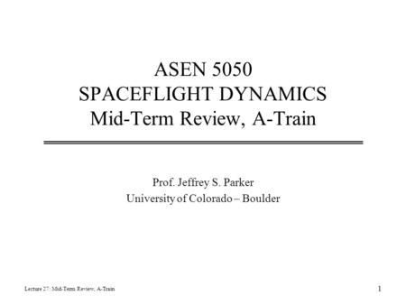 ASEN 5050 SPACEFLIGHT DYNAMICS Mid-Term Review, A-Train Prof. Jeffrey S. Parker University of Colorado – Boulder Lecture 27: Mid-Term Review, A-Train 1.