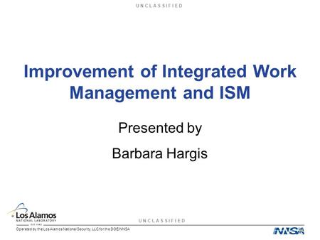 U N C L A S S I F I E D Operated by the Los Alamos National Security, LLC for the DOE/NNSA Improvement of Integrated Work Management and ISM Presented.
