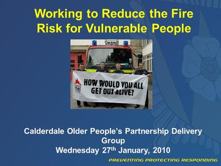 Working to Reduce the Fire Risk for Vulnerable People Calderdale Older People’s Partnership Delivery Group Wednesday 27 th January, 2010.