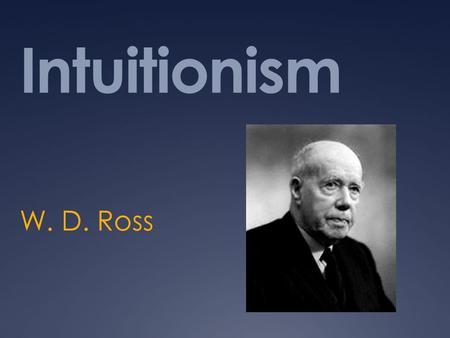 Intuitionism W. D. Ross. Intuitionism  Pluralism: Goods differ in kind  Conflict: Goods of different kinds can conflict with each other  Complexity: