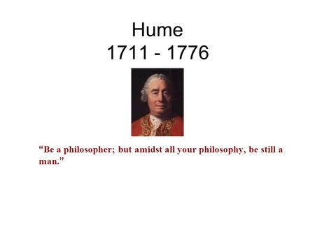 Hume 1711 - 1776 “ Be a philosopher; but amidst all your philosophy, be still a man. ”