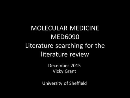 MOLECULAR MEDICINE MED6090 Literature searching for the literature review December 2015 Vicky Grant University of Sheffield.