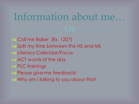  Information about me…  Call me Baker (Ex. 1207)  Split my time between the HS and MS  Literacy Calendar/Focus  ACT words of the day  PLC trainings.