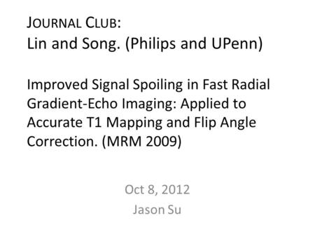 J OURNAL C LUB : Lin and Song. (Philips and UPenn) Improved Signal Spoiling in Fast Radial Gradient-Echo Imaging: Applied to Accurate T1 Mapping and Flip.