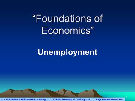 © 2006 Prentice Hall Business Publishing The Economic Way of Thinking, 11/e Heyne/Boettke/Prychitko 1 “Foundations of Economics” Unemployment.