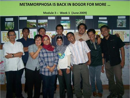 METAMORPHOSA IS BACK IN BOGOR FOR MORE … Module 3 – Week 1 (June 2009)