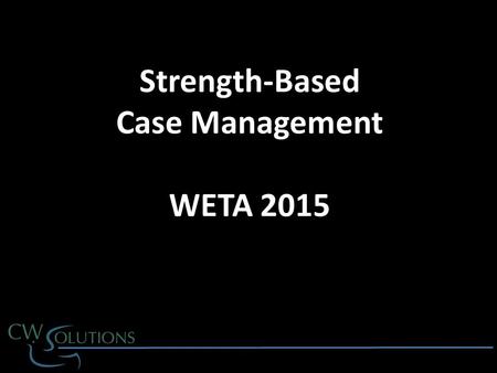 Strength-Based Case Management WETA 2015. Strength-Based Case Management  WETA 2015.