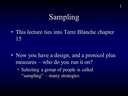 1 Sampling This lecture ties into Terre Blanche chapter 15 Now you have a design, and a protocol plus measures – who do you run it on? Selecting a group.