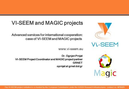 Www.vi-seem.eu VI-SEEM and MAGIC projects Advanced services for international cooperation: case of VI-SEEM and MAGIC projects Dr. Ognjen Prnjat VI-SEEM.