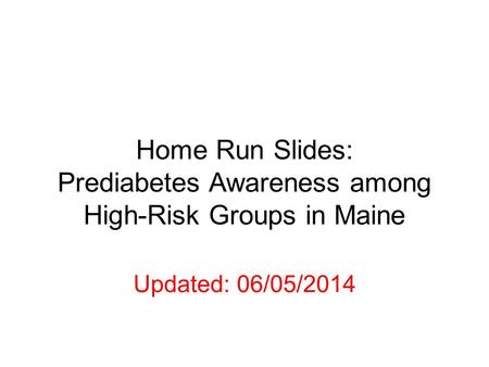 Home Run Slides: Prediabetes Awareness among High-Risk Groups in Maine Updated: 06/05/2014.