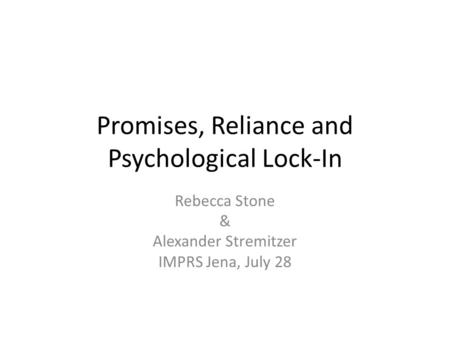 Promises, Reliance and Psychological Lock-In Rebecca Stone & Alexander Stremitzer IMPRS Jena, July 28.