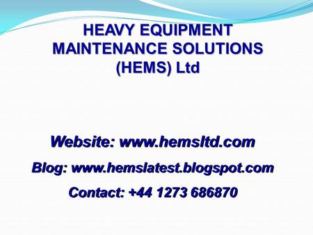 HEAVY EQUIPMENT MAINTENANCE SOLUTIONS (HEMS) Ltd Website: www.hemsltd.com Blog: www.hemslatest.blogspot.com Contact: +44 1273 686870 Website: www.hemsltd.com.