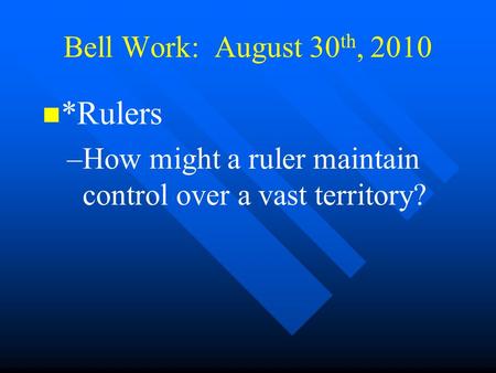 Bell Work: August 30 th, 2010 *Rulers – –How might a ruler maintain control over a vast territory?