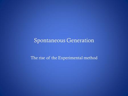 Spontaneous Generation The rise of the Experimental method.