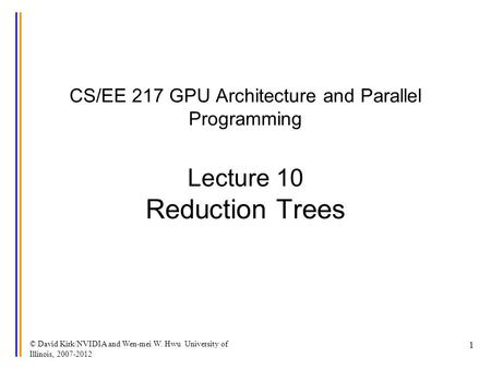 © David Kirk/NVIDIA and Wen-mei W. Hwu University of Illinois, 2007-2012 1 CS/EE 217 GPU Architecture and Parallel Programming Lecture 10 Reduction Trees.