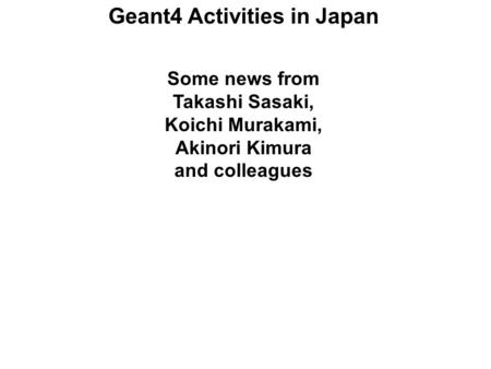 Geant4 Activities in Japan Some news from Takashi Sasaki, Koichi Murakami, Akinori Kimura and colleagues.