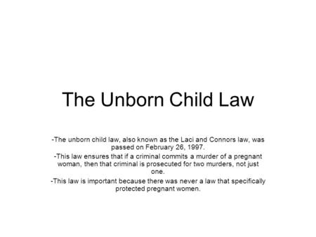 The Unborn Child Law -The unborn child law, also known as the Laci and Connors law, was passed on February 26, 1997. -This law ensures that if a criminal.