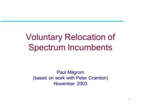 1 Voluntary Relocation of Spectrum Incumbents Paul Milgrom (based on work with Peter Cramton) November 2003.