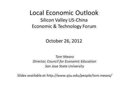 Local Economic Outlook Silicon Valley US-China Economic & Technology Forum October 26, 2012 Tom Means Director, Council for Economic Education San Jose.