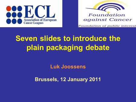 Seven slides to introduce the plain packaging debate Luk Joossens Brussels, 12 January 2011.