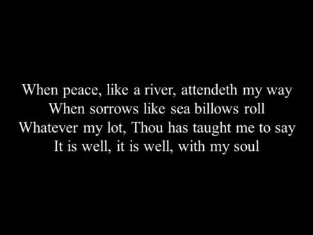 When peace, like a river, attendeth my way When sorrows like sea billows roll Whatever my lot, Thou has taught me to say It is well, it is well, with my.