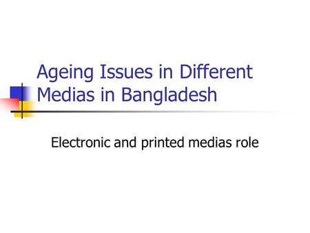 Ageing Issues in Different Medias in Bangladesh Electronic and printed medias role.