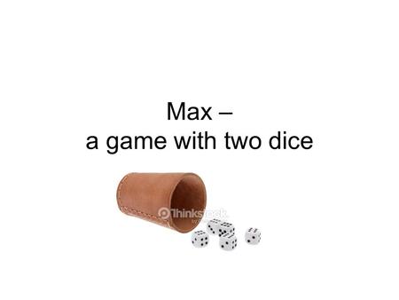 Max – a game with two dice. Preparations You need a dice cup and two dice. There‘s no limit to the number of players. You just have to be the best bluffer.