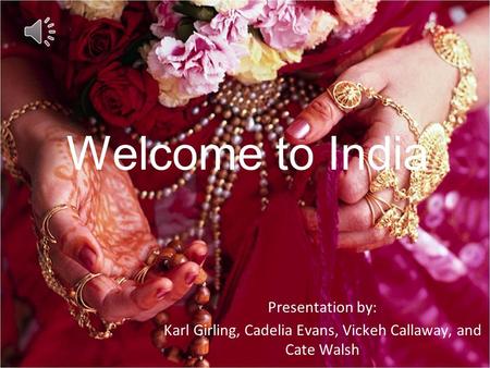 Welcome to India Presentation by: Karl Girling, Cadelia Evans, Vickeh Callaway, and Cate Walsh.