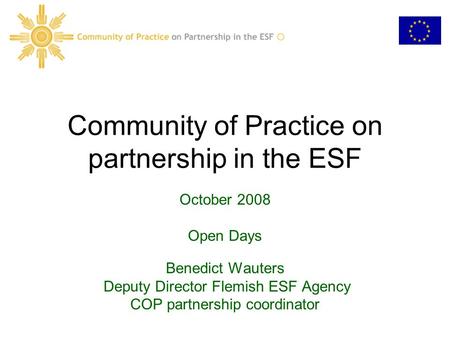 Community of Practice on partnership in the ESF October 2008 Open Days Benedict Wauters Deputy Director Flemish ESF Agency COP partnership coordinator.