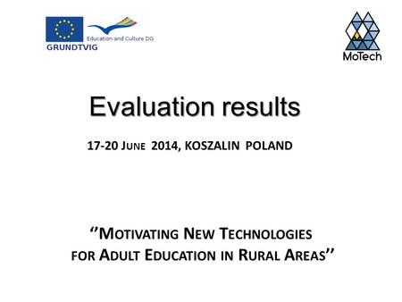 ‘’M OTIVATING N EW T ECHNOLOGIES FOR A DULT E DUCATION IN R URAL A REAS ’’ 17-20 J UNE 2014, KOSZALIN POLAND Evaluation results.