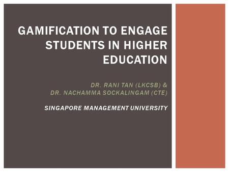 GAMIFICATION TO ENGAGE STUDENTS IN HIGHER EDUCATION DR. RANI TAN (LKCSB) & DR. NACHAMMA SOCKALINGAM (CTE) SINGAPORE MANAGEMENT UNIVERSITY.