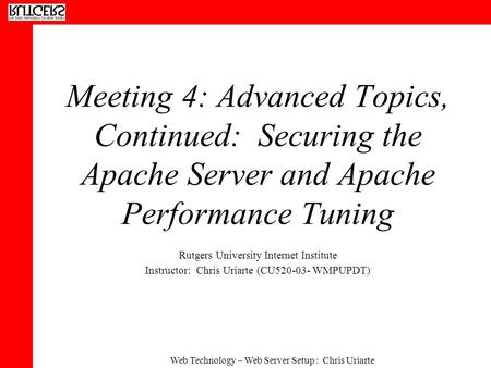 Web Technology – Web Server Setup : Chris Uriarte Meeting 4: Advanced Topics, Continued: Securing the Apache Server and Apache Performance Tuning Rutgers.