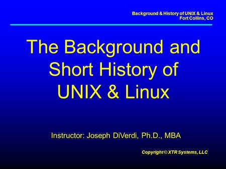 Background & History of UNIX & Linux Fort Collins, CO Copyright © XTR Systems, LLC The Background and Short History of UNIX & Linux Instructor: Joseph.