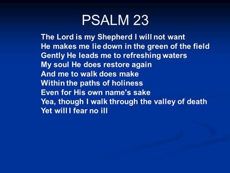 PSALM 23 The Lord is my Shepherd I will not want He makes me lie down in the green of the field Gently He leads me to refreshing waters My soul He does.