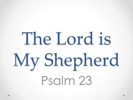 The Lord is My Shepherd Psalm 23. The Lord is my Shepherd, I shall not want. He makes me lie down in green pastures. He leads me beside the still waters.