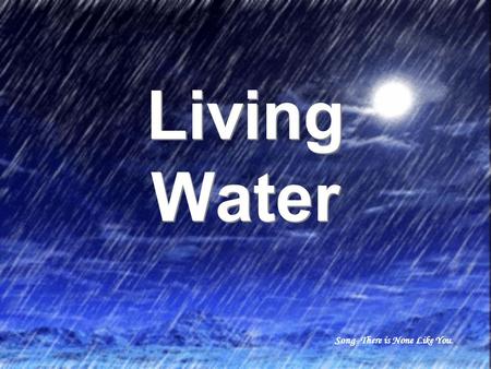 Living Water Living Water Song- There is None Like You.