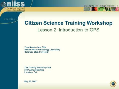 May 30, 2007 Citizen Science Training Workshop Lesson 2: Introduction to GPS The Training Workshop Title 2007 Annual Meeting Location, CO Your Name – Your.