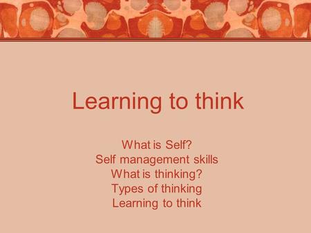 Learning to think What is Self? Self management skills What is thinking? Types of thinking Learning to think.