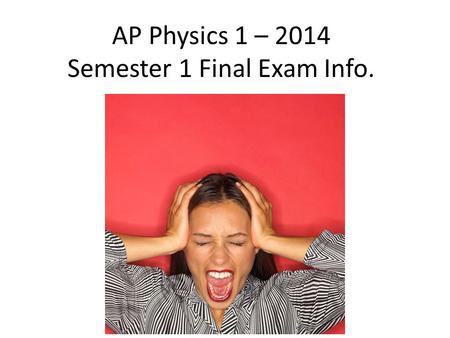 AP Physics 1 – 2014 Semester 1 Final Exam Info.. The Real AP Exam in May…. Exam Format The AP Physics 1 Exam is approximately 3 hours in length. There.