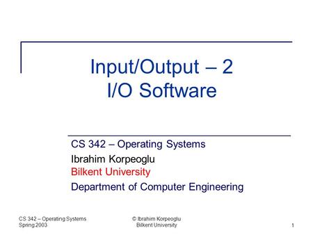 CS 342 – Operating Systems Spring 2003 © Ibrahim Korpeoglu Bilkent University1 Input/Output – 2 I/O Software CS 342 – Operating Systems Ibrahim Korpeoglu.