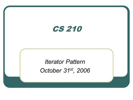 CS 210 Iterator Pattern October 31 st, 2006. Example to motivate discussion We have two lists (of menu items) one implemented using ArrayList and another.