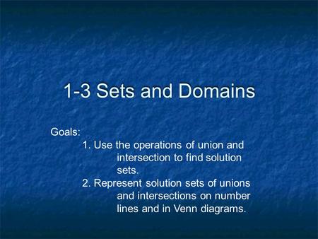 1-3 Sets and Domains Goals: 1. Use the operations of union and intersection to find solution sets. 2. Represent solution sets of unions and intersections.