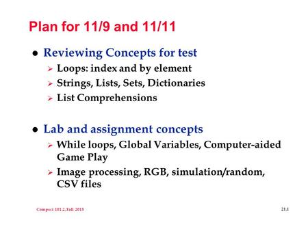 Compsci 101.2, Fall 2015 21.1 Plan for 11/9 and 11/11 l Reviewing Concepts for test  Loops: index and by element  Strings, Lists, Sets, Dictionaries.