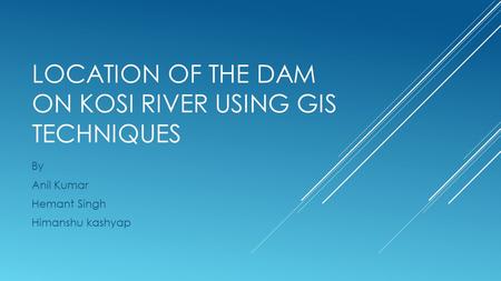 LOCATION OF THE DAM ON KOSI RIVER USING GIS TECHNIQUES By Anil Kumar Hemant Singh Himanshu kashyap.