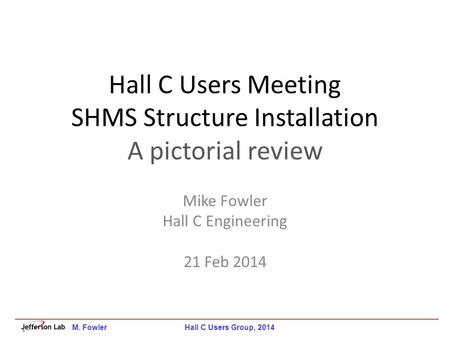 Hall C Users Meeting SHMS Structure Installation A pictorial review Mike Fowler Hall C Engineering 21 Feb 2014 M. Fowler Hall C Users Group, 2014.