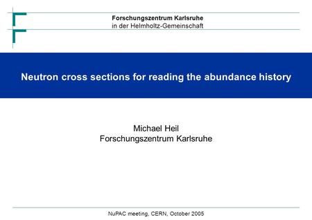 Forschungszentrum Karlsruhe in der Helmholtz-Gemeinschaft Neutron cross sections for reading the abundance history Michael Heil Forschungszentrum Karlsruhe.