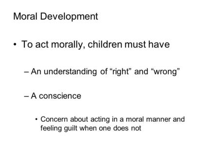 Moral Development To act morally, children must have –An understanding of “right” and “wrong” –A conscience Concern about acting in a moral manner and.