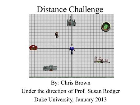 Distance Challenge By: Chris Brown Under the direction of Prof. Susan Rodger Duke University, January 2013.