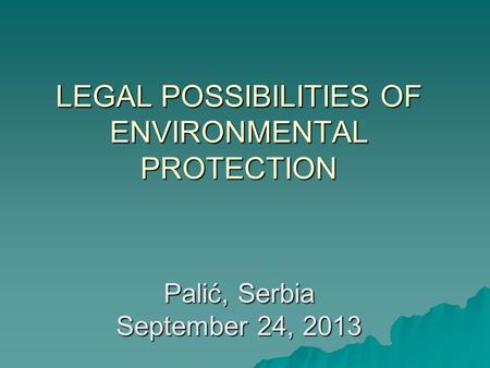 LEGAL POSSIBILITIES OF ENVIRONMENTAL PROTECTION Palić, Serbia September 24, 2013.