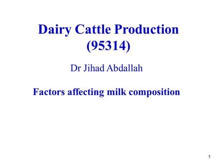 1 Dairy Cattle Production (95314) Dr Jihad Abdallah Factors affecting milk composition.